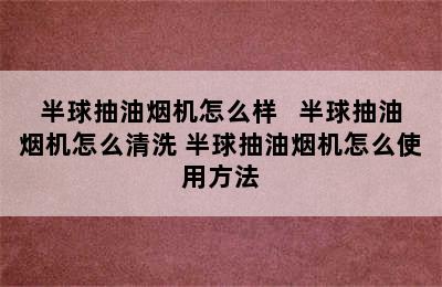 半球抽油烟机怎么样   半球抽油烟机怎么清洗 半球抽油烟机怎么使用方法